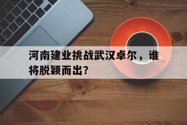 包含河南建业挑战武汉卓尔，谁将脱颖而出？的词条